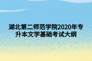 湖北第二師范學(xué)院2020年專(zhuān)升本文學(xué)基礎(chǔ)考試大綱