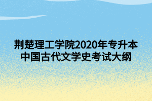 荊楚理工學(xué)院2020年專升本中國(guó)古代文學(xué)史考試大綱