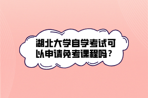 湖北大學自學考試可以申請免考課程嗎？