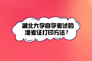 湖北大學(xué)自學(xué)考試的準(zhǔn)考證打印方法？