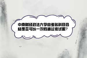 中南財經(jīng)政法大學自考各科目合格是否可以一次性通過考試呢？