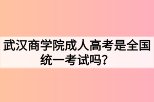 武漢商學(xué)院成人高考是全國(guó)統(tǒng)一考試嗎？