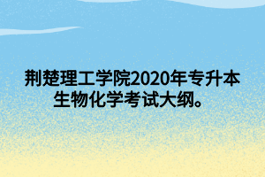 荊楚理工學(xué)院2020年專(zhuān)升本生物化學(xué)考試大綱。