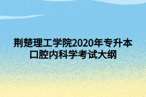 荊楚理工學院2020年專升本口腔內(nèi)科學考試大綱