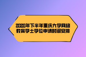 2020年下半年重慶大學(xué)網(wǎng)絡(luò)教育學(xué)士學(xué)位申請時間安排