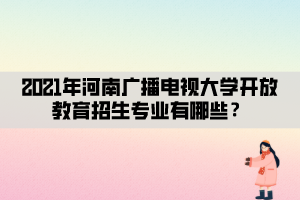 2021年河南廣播電視大學(xué)開放教育招生專業(yè)有哪些？