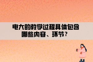 電大的教學(xué)過程具體包含哪些內(nèi)容、環(huán)節(jié)？