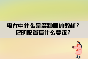 電大中什么是多種媒體教材？它的配置有什么要求？