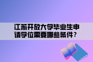 江蘇開放大學(xué)畢業(yè)生申請學(xué)位需要哪些條件？