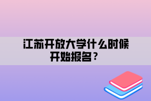 江蘇開放大學(xué)什么時候開始報名？