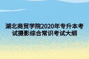 湖北商貿(mào)學(xué)院2020年專升本考試攝影綜合常識考試大綱