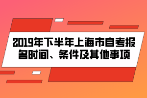 2019年下半年上海市自考報(bào)名時(shí)間、條件及其他事項(xiàng)