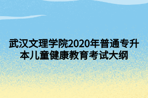 武漢文理學院2020年普通專升本兒童健康教育考試大綱