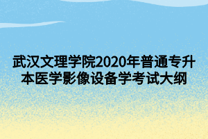 武漢文理學院2020年普通專升本醫(yī)學影像設備學考試大綱