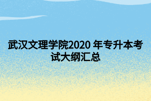 武漢文理學(xué)院2020 年專升本考試大綱匯總