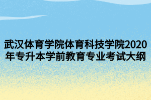 武漢體育學(xué)院體育科技學(xué)院2020年專升本學(xué)前教育專業(yè)考試大綱