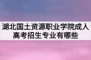 湖北國土資源職業(yè)學(xué)院成人高考招生專業(yè)有哪些？