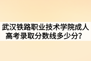 武漢鐵路職業(yè)技術學院成人高考錄取分數線多少分？