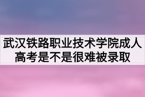 武漢鐵路職業(yè)技術(shù)學院成人高考是不是很難被錄取