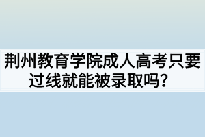 荊州教育學(xué)院成人高考只要過(guò)線就能被錄取嗎？