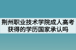 荊州職業(yè)技術(shù)學(xué)院成人高考獲得的學(xué)歷國(guó)家承認(rèn)嗎