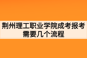 荊州理工職業(yè)學(xué)院成考報(bào)考需要幾個(gè)流程