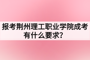 報(bào)考荊州理工職業(yè)學(xué)院成考有什么要求？