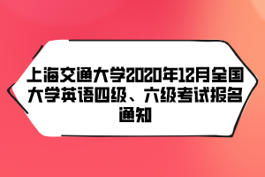 上海交通大學(xué)2020年12月全國(guó)大學(xué)英語(yǔ)四級(jí)、六級(jí)考試報(bào)名通知