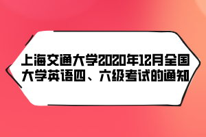 上海交通大學(xué)2020年12月全國大學(xué)英語四、六級(jí)考試的通知