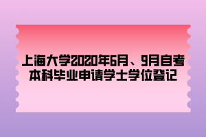 上海大學(xué)2020年6月、9月自考本科畢業(yè)申請(qǐng)學(xué)士學(xué)位登記