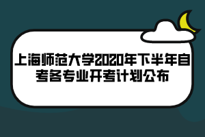 上海師范大學2020年下半年自考各專業(yè)開考計劃公布