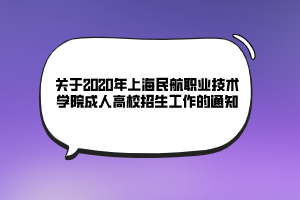 關(guān)于2020年上海民航職業(yè)技術(shù)學(xué)院成人高校招生工作的通知