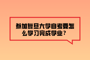 參加復(fù)旦大學(xué)自考要怎么學(xué)習(xí)完成學(xué)業(yè)？