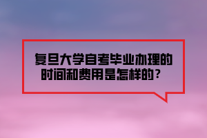 復(fù)旦大學(xué)自考畢業(yè)辦理的時間和費用是怎樣的？