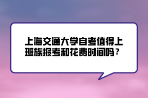 上海交通大學(xué)自考值得上班族報(bào)考和花費(fèi)時(shí)間嗎？