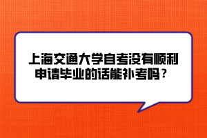 上海交通大學自考沒有順利申請畢業(yè)的話能補考嗎？