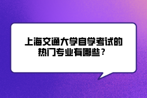 上海交通大學(xué)自學(xué)考試的熱門(mén)專(zhuān)業(yè)有哪些？