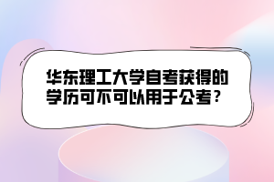 華東理工大學自考獲得的學歷可不可以用于公考？