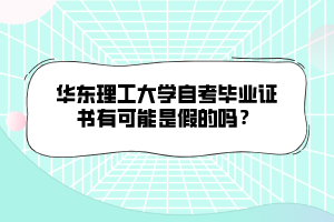 華東理工大學(xué)自考畢業(yè)證書有可能是假的嗎？