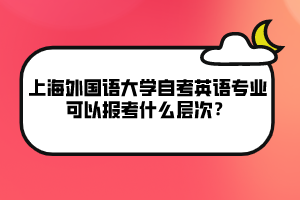 上海外國語大學自考英語專業(yè)可以報考什么層次？