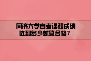 同濟(jì)大學(xué)自考課程成績(jī)達(dá)到多少就算合格？