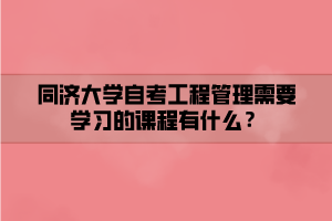 同濟大學(xué)自考工程管理需要學(xué)習(xí)的課程有什么？