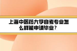 上海中醫(yī)藥大學自考專業(yè)怎么樣能申請畢業(yè)？