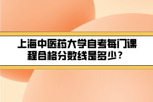 上海中醫(yī)藥大學(xué)自考每門課程合格分?jǐn)?shù)線是多少？