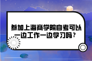 參加上海商學(xué)院自考可以一邊工作一邊學(xué)習(xí)嗎？