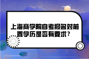 上海商學(xué)院自考報(bào)名對(duì)前置學(xué)歷是否有要求？