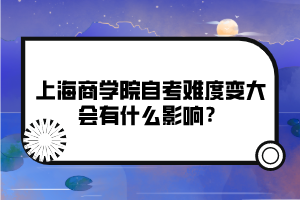 上海商學(xué)院自考難度變大會有什么影響？