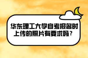 華東理工大學自考報名時上傳的照片有要求嗎？