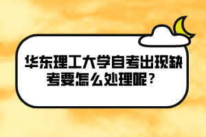 華東理工大學(xué)自考出現(xiàn)缺考要怎么處理呢？