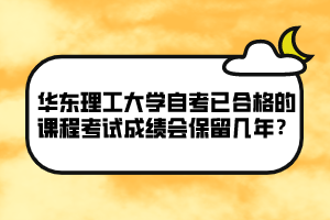 華東理工大學(xué)自考已合格的課程考試成績會保留幾年？